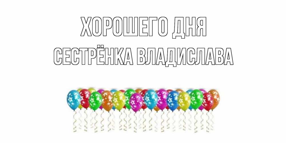 Открытка на каждый день с именем, Сестрёнка-Владислава Хорошего дня прекрасного дня Прикольная открытка с пожеланием онлайн скачать бесплатно 