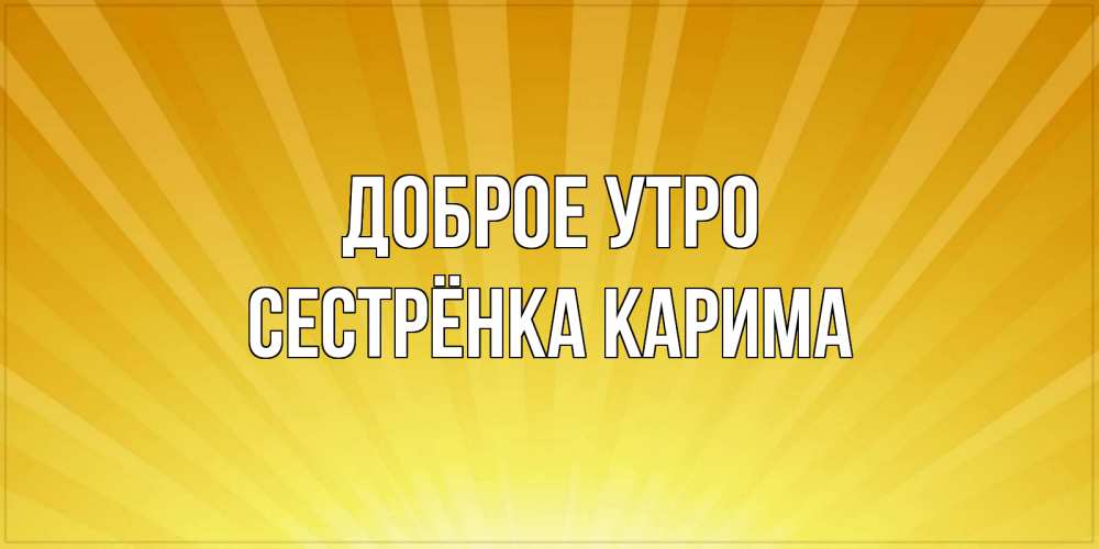 Открытка на каждый день с именем, Сестрёнка-Карима Доброе утро пожелания доброго утра Прикольная открытка с пожеланием онлайн скачать бесплатно 