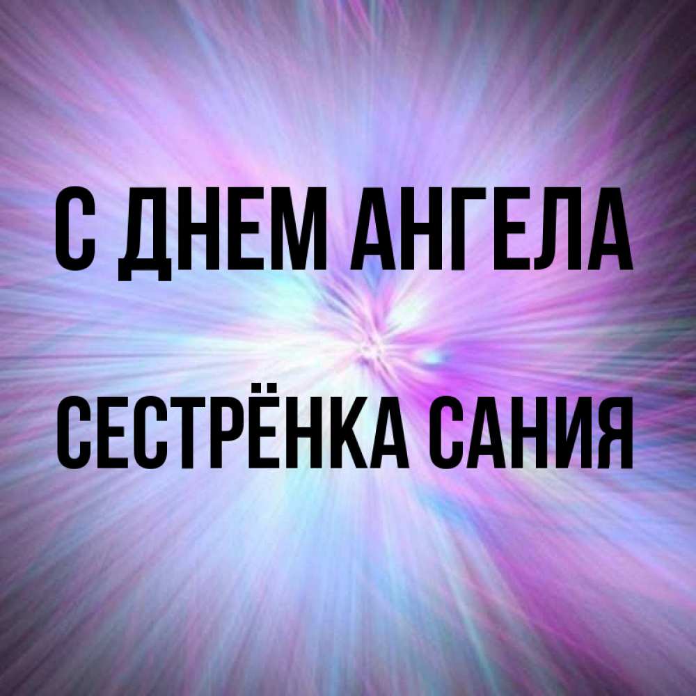 Открытка на каждый день с именем, Сестрёнка-Сания С днем ангела ангельский свет Прикольная открытка с пожеланием онлайн скачать бесплатно 