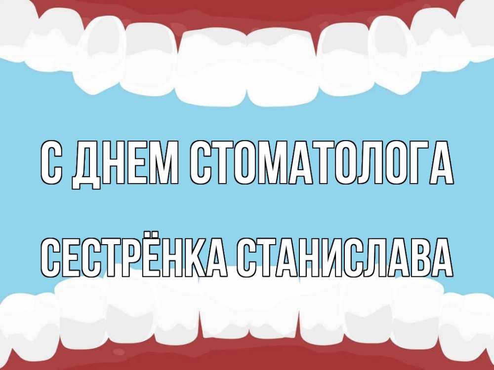 Открытка на каждый день с именем, Сестрёнка-Станислава С днем стоматолога с днем стоматолога Прикольная открытка с пожеланием онлайн скачать бесплатно 