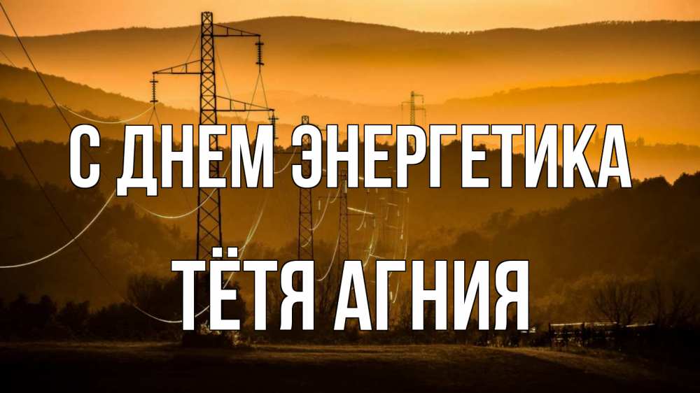 Открытка на каждый день с именем, Тётя-Агния С днем энергетика ЛЭП провода горы закат Прикольная открытка с пожеланием онлайн скачать бесплатно 