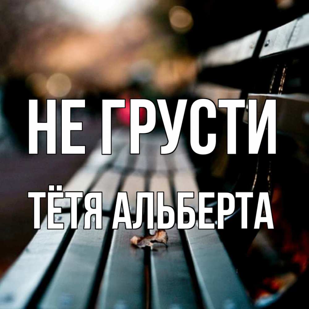 Открытка на каждый день с именем, Тётя-Альберта Не грусти размытый фон Прикольная открытка с пожеланием онлайн скачать бесплатно 