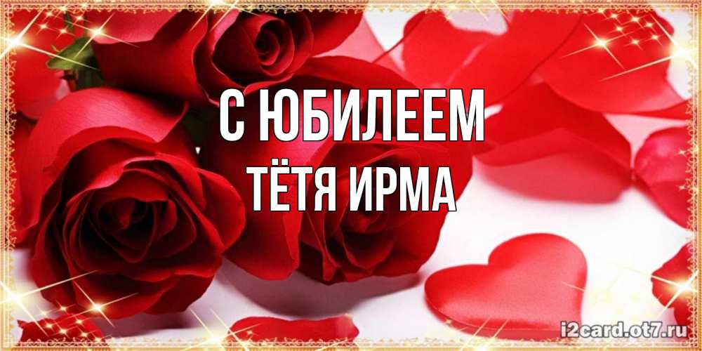 Открытка на каждый день с именем, Тётя-Ирма С юбилеем красные розы и красные сердечки Прикольная открытка с пожеланием онлайн скачать бесплатно 
