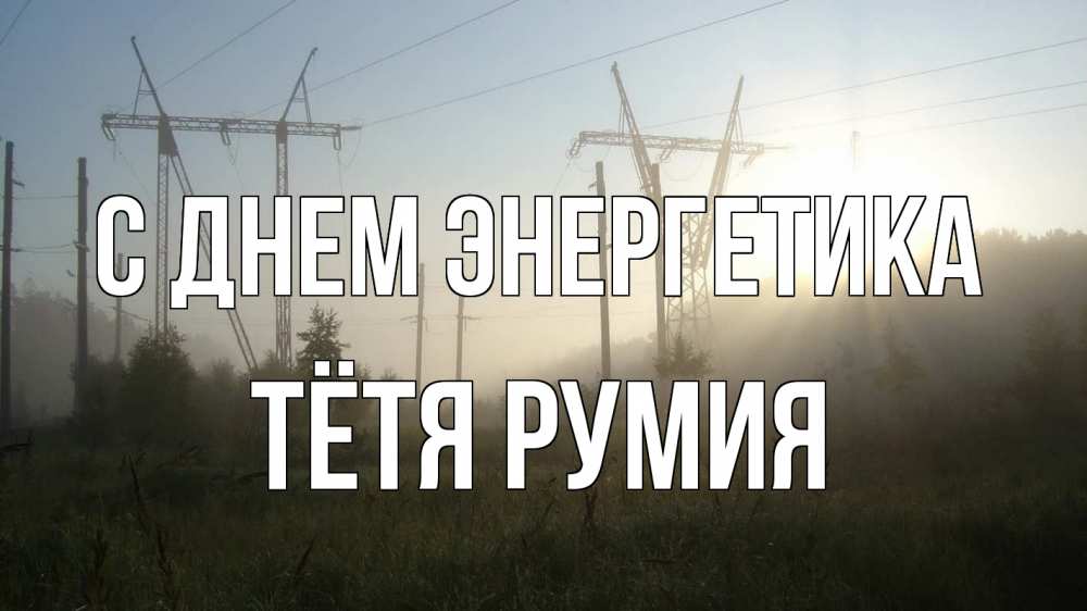 Открытка на каждый день с именем, Тётя-Румия С днем энергетика ЛЭП Прикольная открытка с пожеланием онлайн скачать бесплатно 