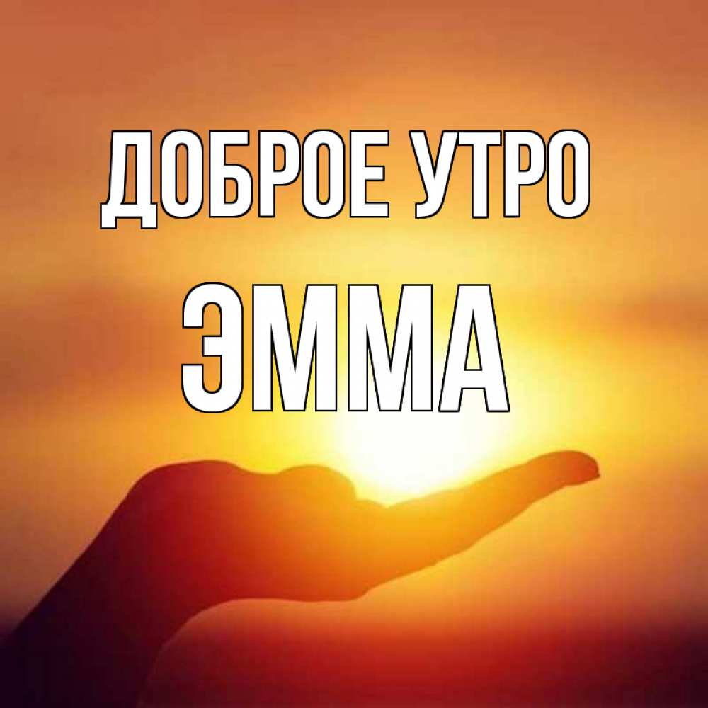 Открытка на каждый день с именем, Эмма Доброе утро ладошка и закат Прикольная открытка с пожеланием онлайн скачать бесплатно 