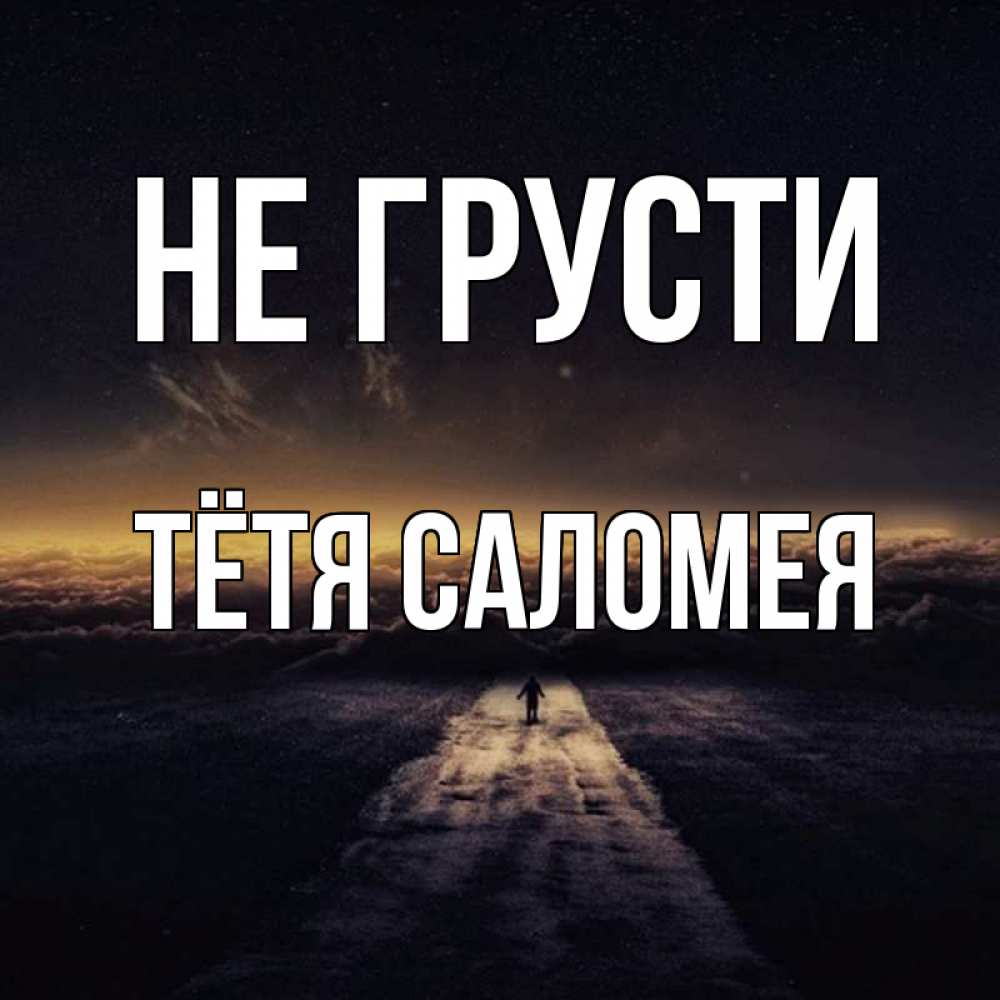 Открытка на каждый день с именем, Тётя-Саломея Не грусти дорога в никуда Прикольная открытка с пожеланием онлайн скачать бесплатно 