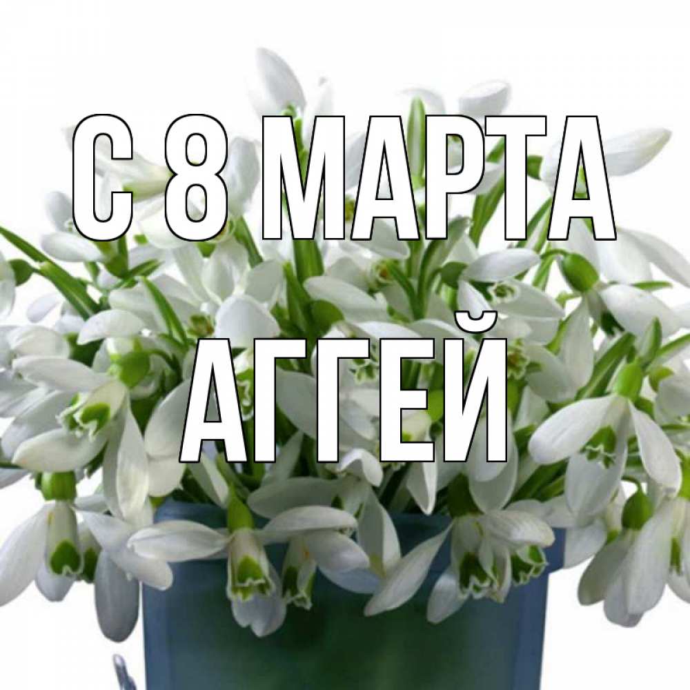 Открытка на каждый день с именем, Аггей С 8 МАРТА цветы к международному женскому дню Прикольная открытка с пожеланием онлайн скачать бесплатно 