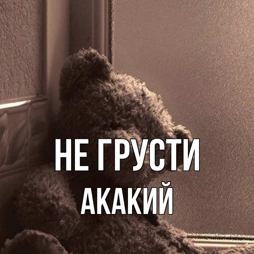 Открытка на каждый день с именем, Акакий Не грусти стекол рефленое Прикольная открытка с пожеланием онлайн скачать бесплатно 