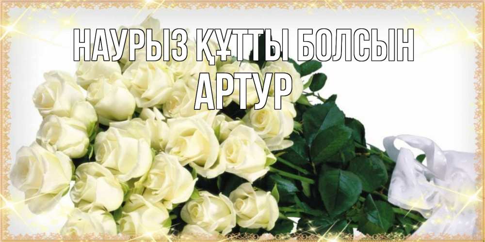 Открытка на каждый день с именем, Артур Наурыз құтты болсын букет с розами желтокремового цвета для любимой на международный женский день Прикольная открытка с пожеланием онлайн скачать бесплатно 