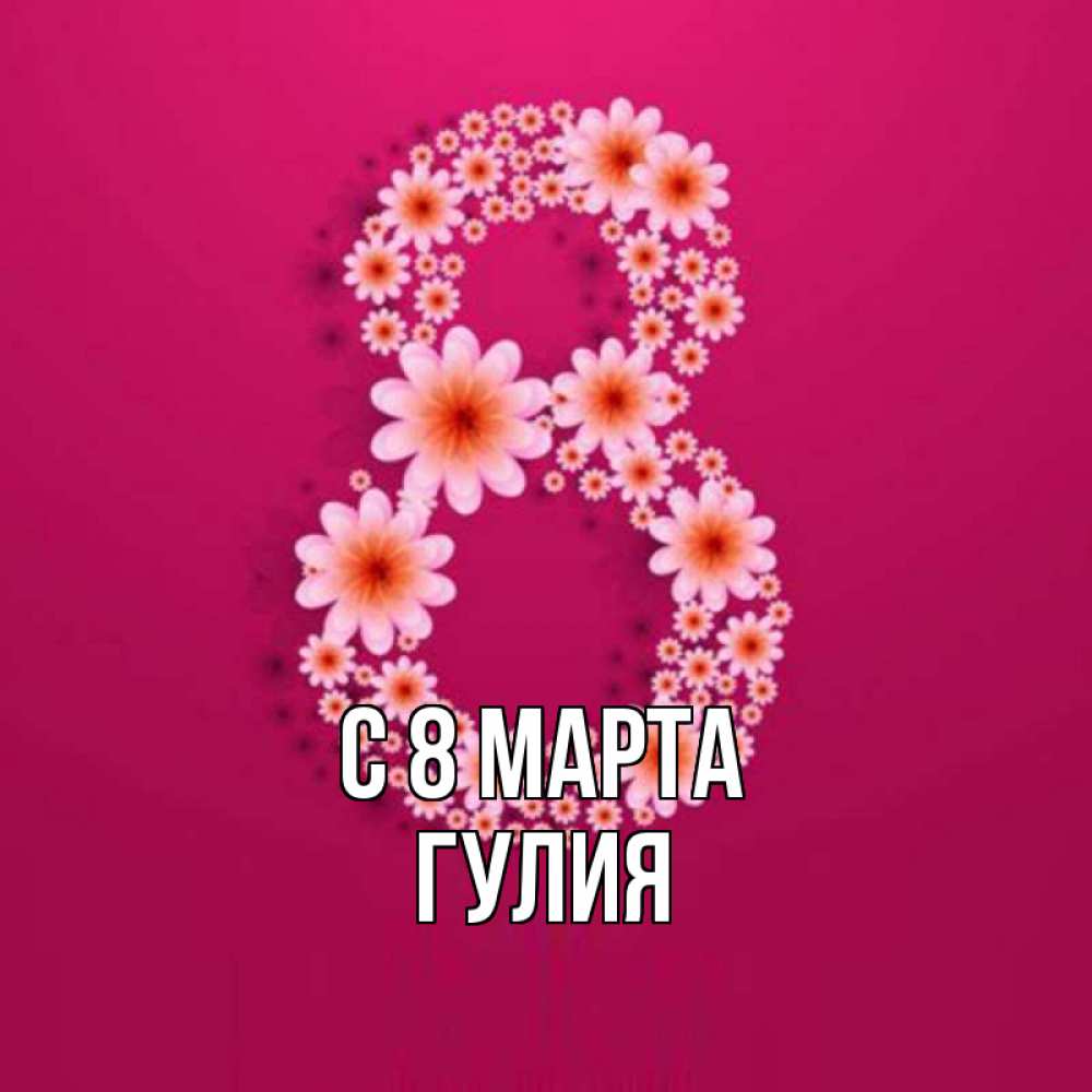 Открытка на каждый день с именем, Гулия С 8 МАРТА цветы в виде цифры восемь Прикольная открытка с пожеланием онлайн скачать бесплатно 