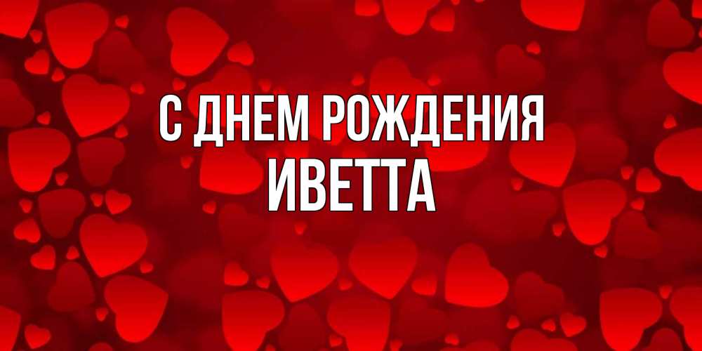 Открытка на каждый день с именем, Иветта С днем рождения прекрасные сердечки на открытке с красным фоном Прикольная открытка с пожеланием онлайн скачать бесплатно 