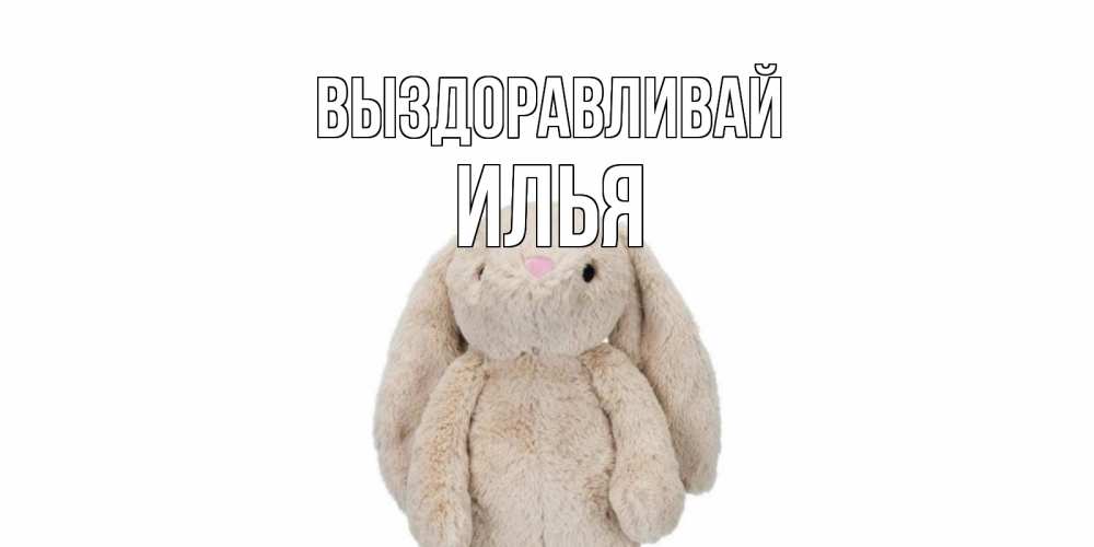 Открытка на каждый день с именем, Илья Выздоравливай не болей Прикольная открытка с пожеланием онлайн скачать бесплатно 