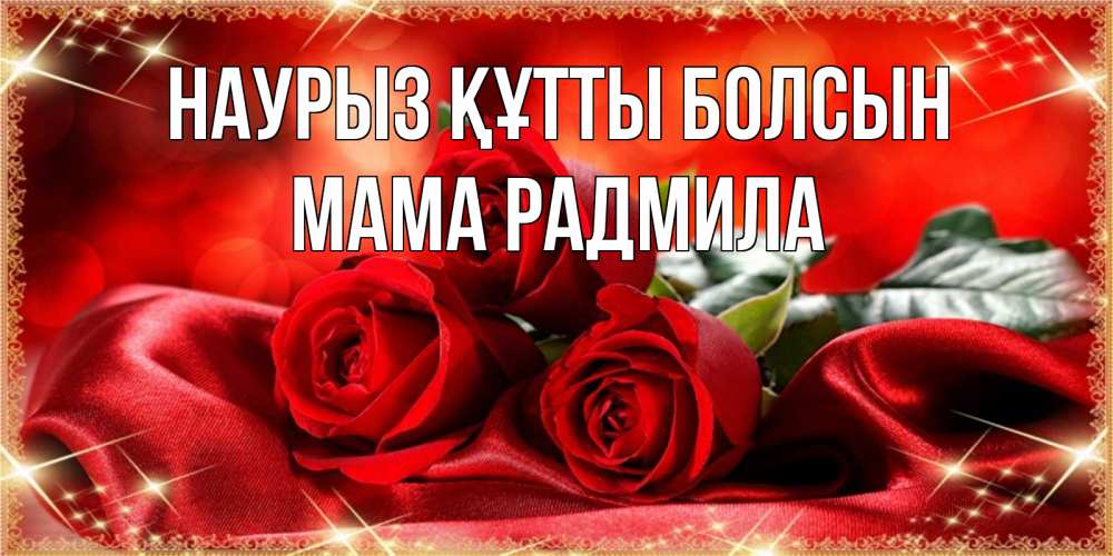 Открытка на каждый день с именем, Мама-Радмила Наурыз құтты болсын открытка красного цвета с розами на наурыз Прикольная открытка с пожеланием онлайн скачать бесплатно 
