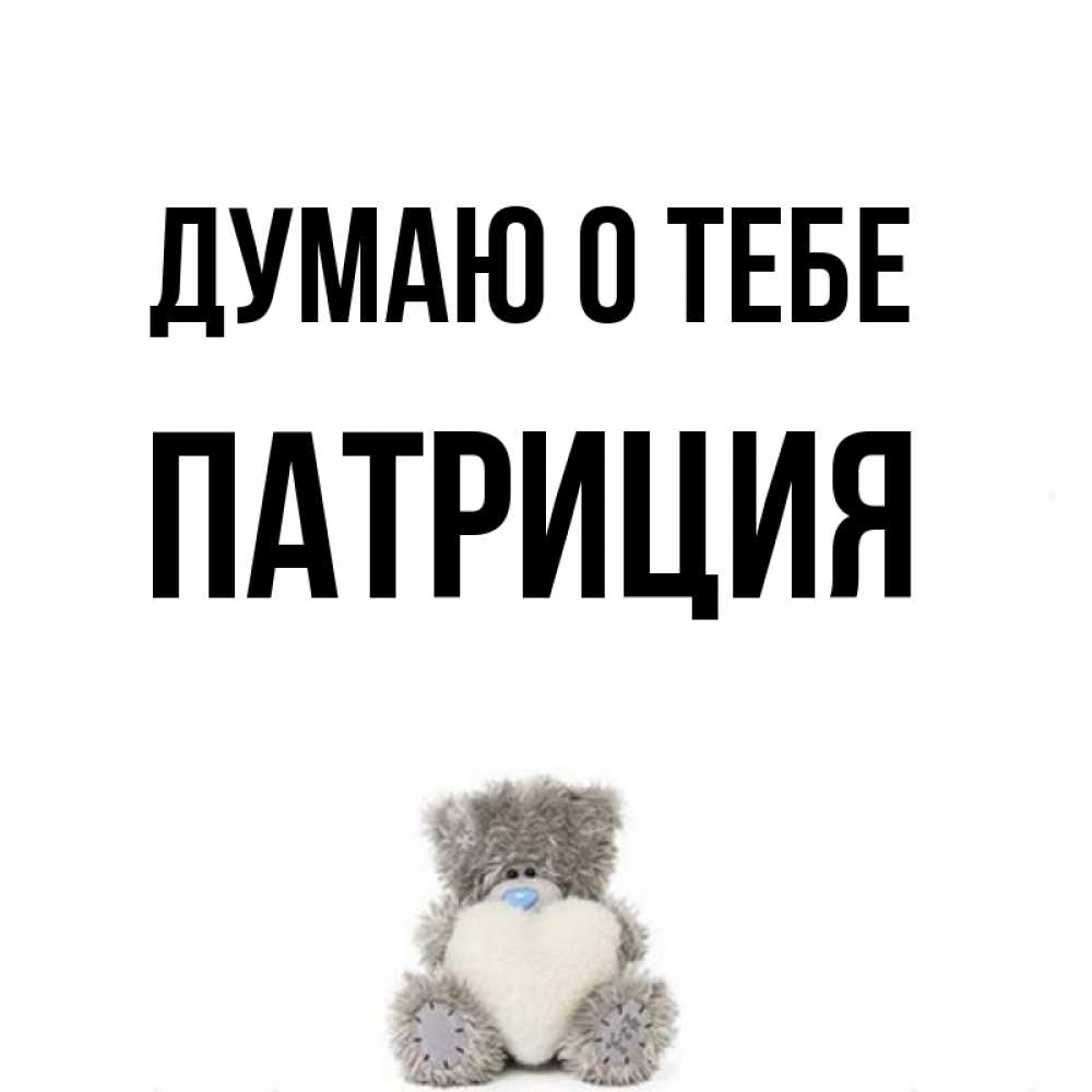 Открытка на каждый день с именем, Патриция Думаю о тебе тедди с сердечком для любимой Прикольная открытка с пожеланием онлайн скачать бесплатно 