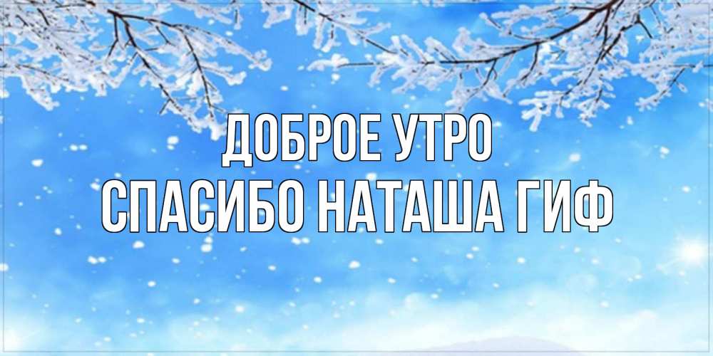 Открытка на каждый день с именем, СПАСИБО-НАТАША-ГИФ Доброе утро снег изморозь и зима Прикольная открытка с пожеланием онлайн скачать бесплатно 