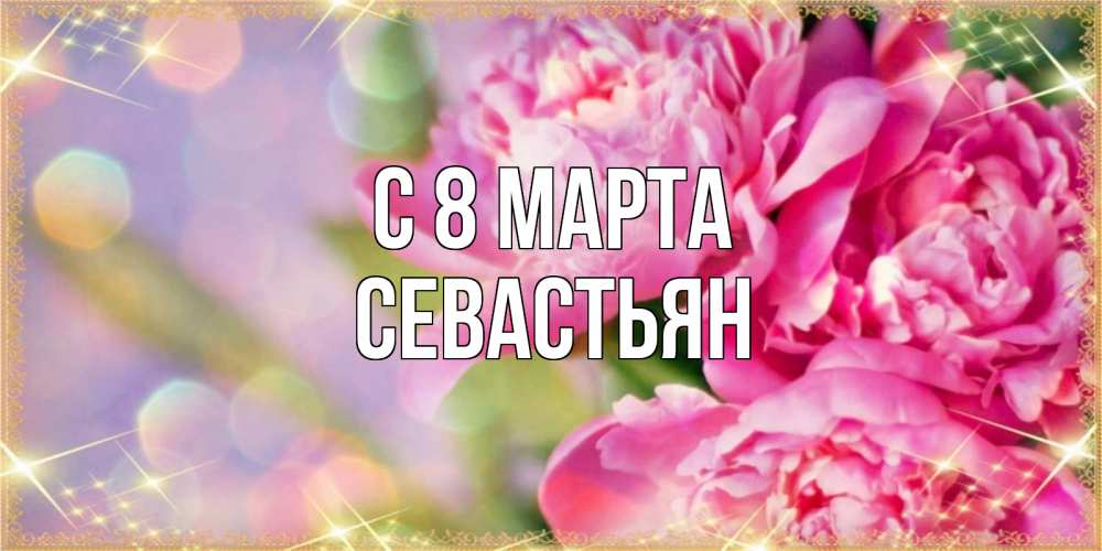Открытка на каждый день с именем, Севастьян С 8 МАРТА красивые открытки с текстом для любимых дам Прикольная открытка с пожеланием онлайн скачать бесплатно 