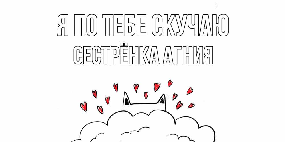 Открытка на каждый день с именем, Сестрёнка-Агния Я по тебе скучаю котик скучает по тебе очень с сердечками Прикольная открытка с пожеланием онлайн скачать бесплатно 