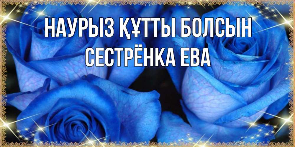 Открытка на каждый день с именем, Сестрёнка-Ева Наурыз құтты болсын красивые розы для милых дам на международный женский день Прикольная открытка с пожеланием онлайн скачать бесплатно 