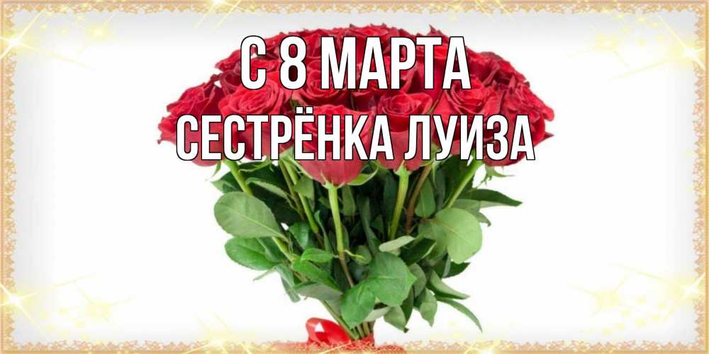 Открытка на каждый день с именем, Сестрёнка-Луиза С 8 МАРТА самый огромный букет для милых дам Прикольная открытка с пожеланием онлайн скачать бесплатно 
