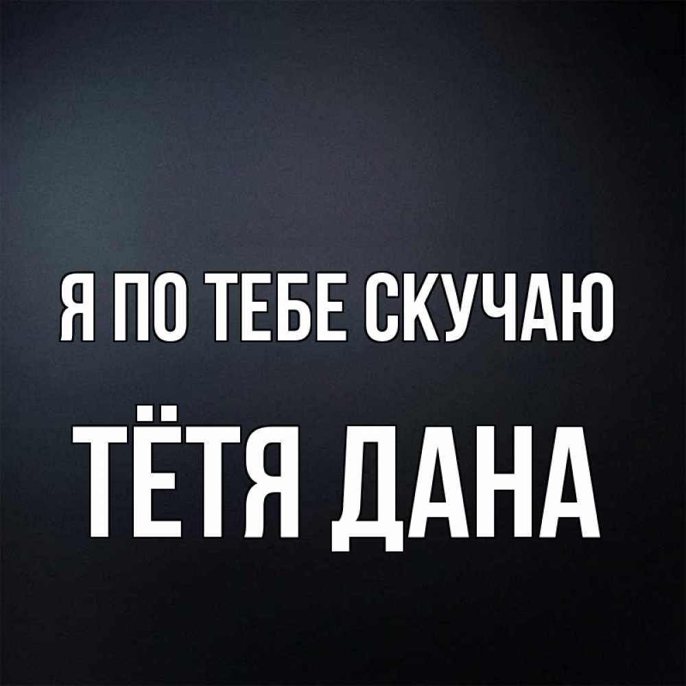 Открытка на каждый день с именем, Тётя-Дана Я по тебе скучаю с подписью Прикольная открытка с пожеланием онлайн скачать бесплатно 