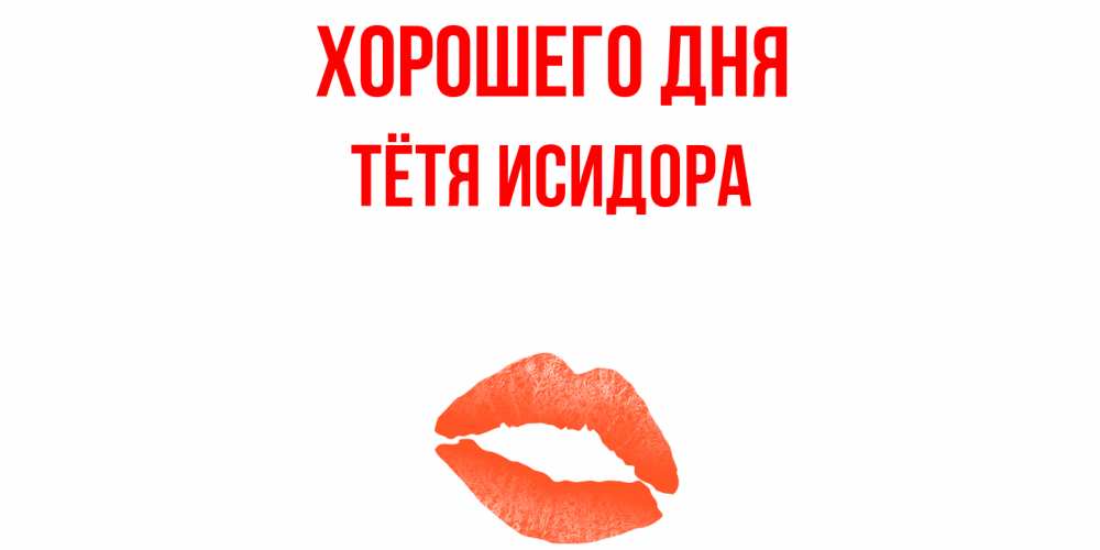 Открытка на каждый день с именем, Тётя-Исидора Хорошего дня удачного дня с поцелуем Прикольная открытка с пожеланием онлайн скачать бесплатно 