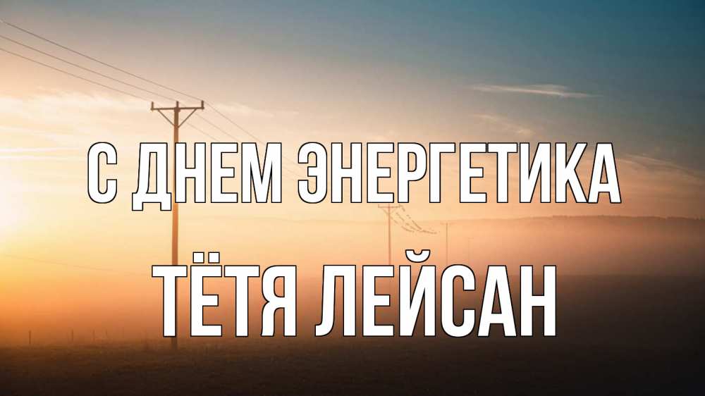Открытка на каждый день с именем, Тётя-Лейсан С днем энергетика дымка столбы провода Прикольная открытка с пожеланием онлайн скачать бесплатно 