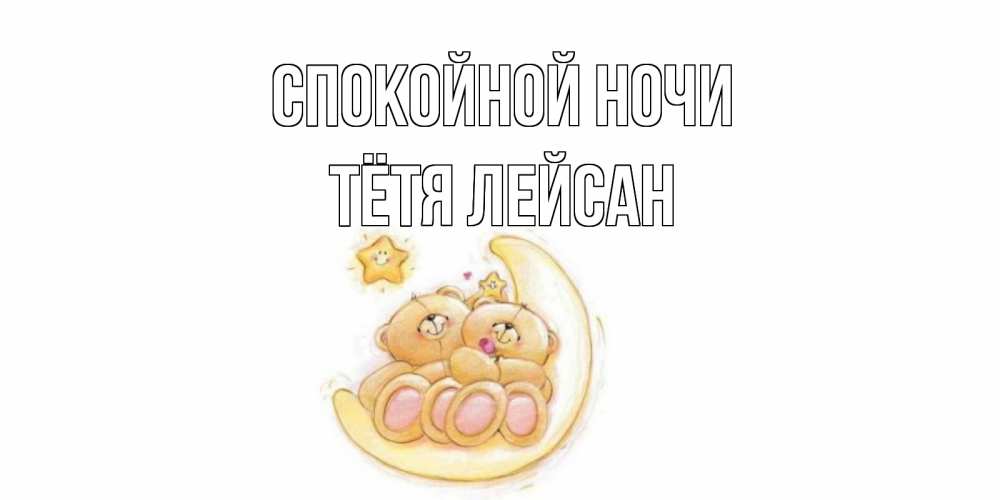 Открытка на каждый день с именем, Тётя-Лейсан Спокойной ночи мишки, месяц Прикольная открытка с пожеланием онлайн скачать бесплатно 