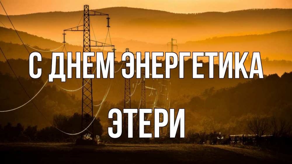 Открытка на каждый день с именем, Этери С днем энергетика ЛЭП провода горы закат Прикольная открытка с пожеланием онлайн скачать бесплатно 