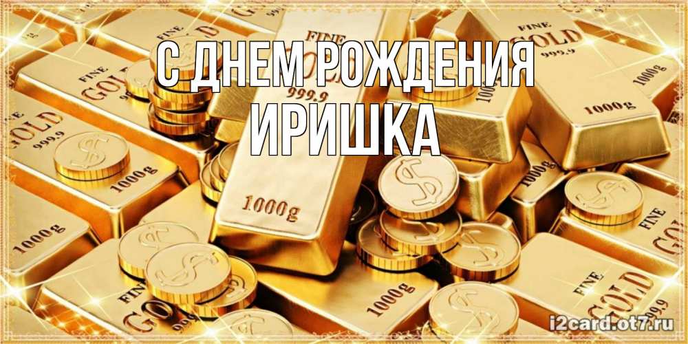 Открытка на каждый день с именем, иришка С днем рождения золотые слитки и золотые монеты на открытке Прикольная открытка с пожеланием онлайн скачать бесплатно 