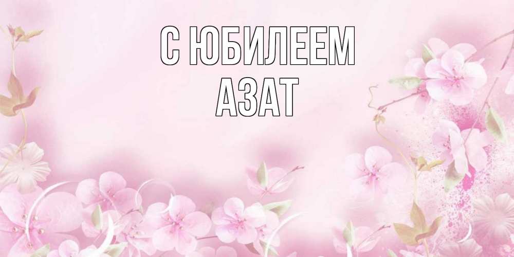 Открытка на каждый день с именем, Азат С юбилеем нежные цветы Прикольная открытка с пожеланием онлайн скачать бесплатно 