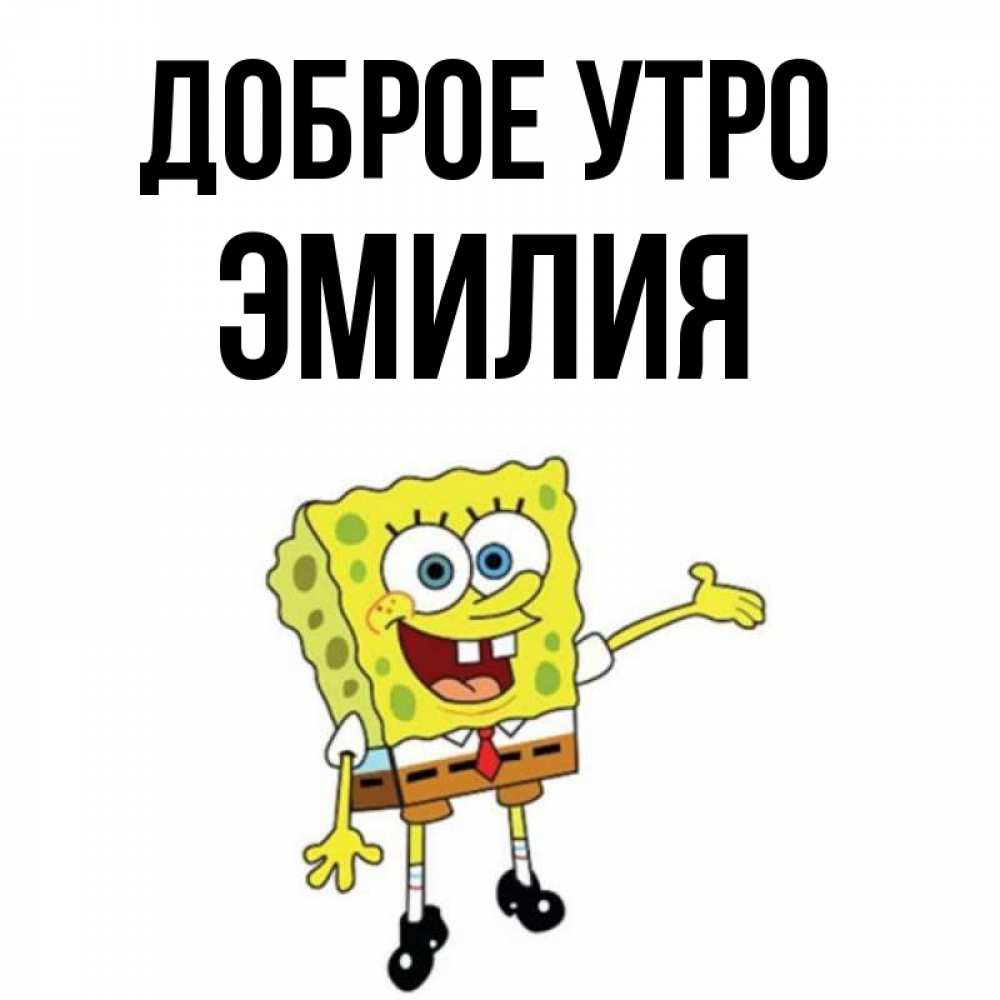 Открытка на каждый день с именем, Эмилия Доброе утро губка боб улыбается Прикольная открытка с пожеланием онлайн скачать бесплатно 