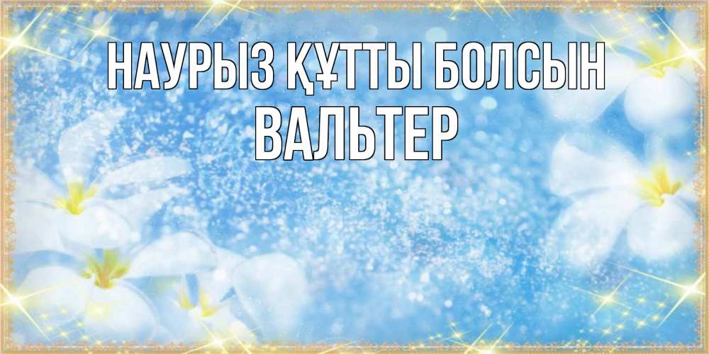 Открытка на каждый день с именем, Вальтер Наурыз құтты болсын наурыз  мейрамы кутты болсын Прикольная открытка с пожеланием онлайн скачать бесплатно 