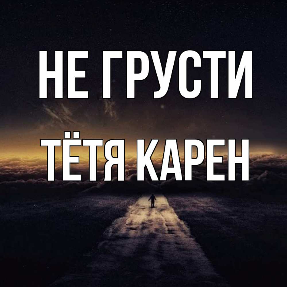 Открытка на каждый день с именем, Тётя-Карен Не грусти дорога в никуда Прикольная открытка с пожеланием онлайн скачать бесплатно 