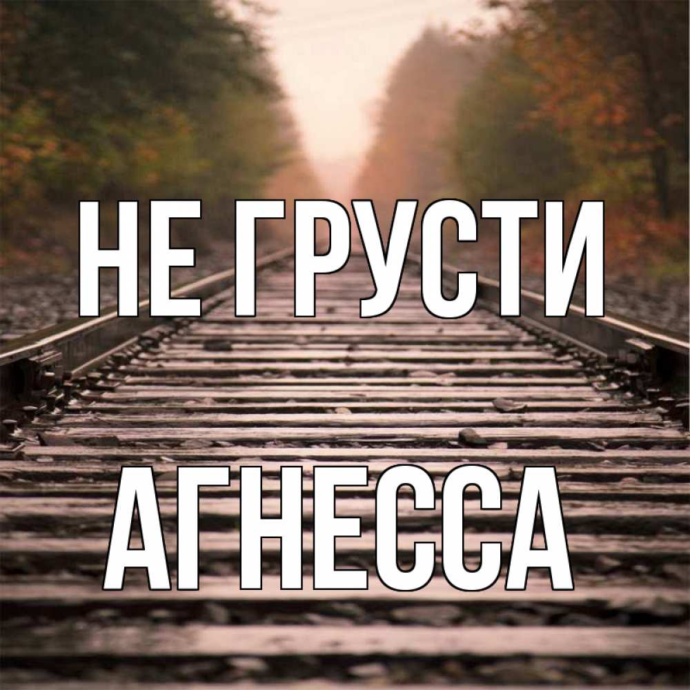 Открытка на каждый день с именем, Агнесса Не грусти лес и железная дорога Прикольная открытка с пожеланием онлайн скачать бесплатно 