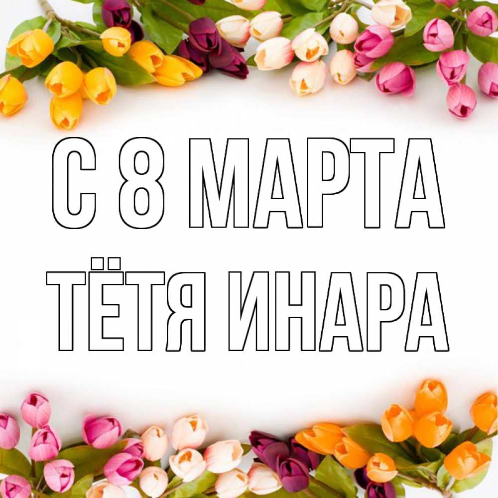 Открытка на каждый день с именем, Тётя-Инара С 8 МАРТА весна март Прикольная открытка с пожеланием онлайн скачать бесплатно 