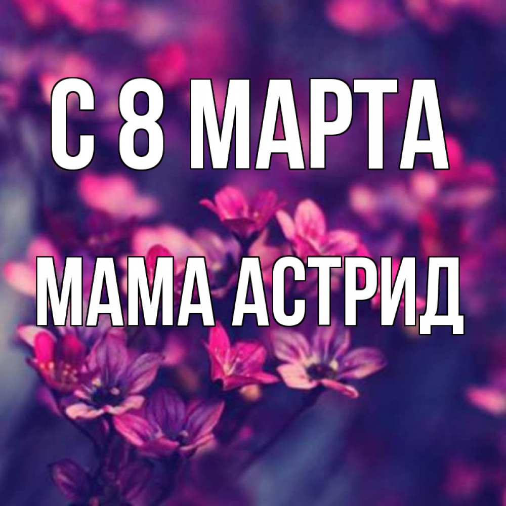 Открытка на каждый день с именем, Мама-Астрид С 8 марта небольшие цветы 1 Прикольная открытка с пожеланием онлайн скачать бесплатно 