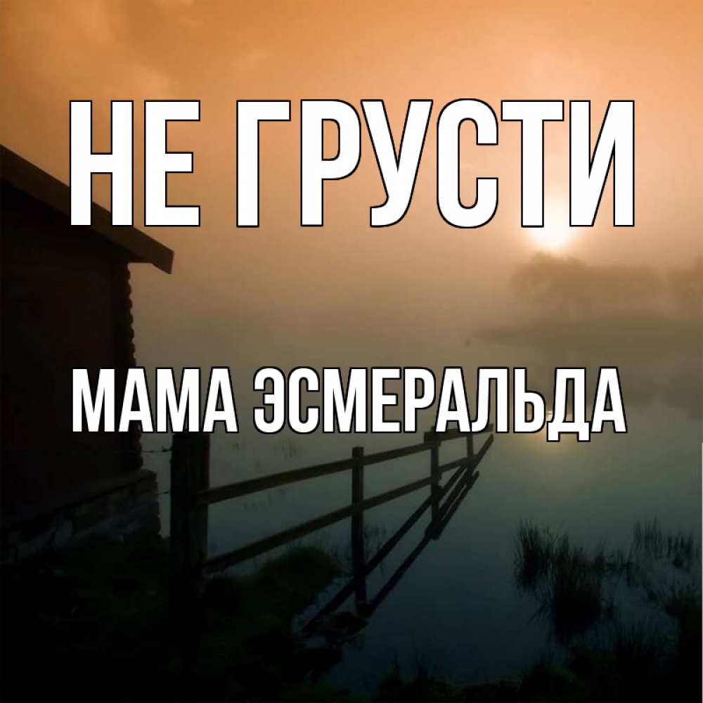 Открытка на каждый день с именем, Мама-Эсмеральда Не грусти дом у озера Прикольная открытка с пожеланием онлайн скачать бесплатно 