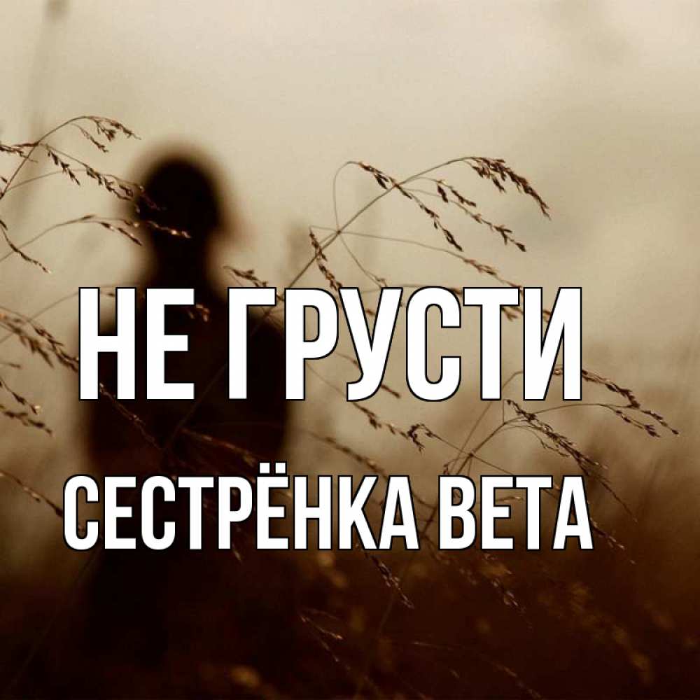 Открытка на каждый день с именем, Сестрёнка-Вета Не грусти грусть Прикольная открытка с пожеланием онлайн скачать бесплатно 