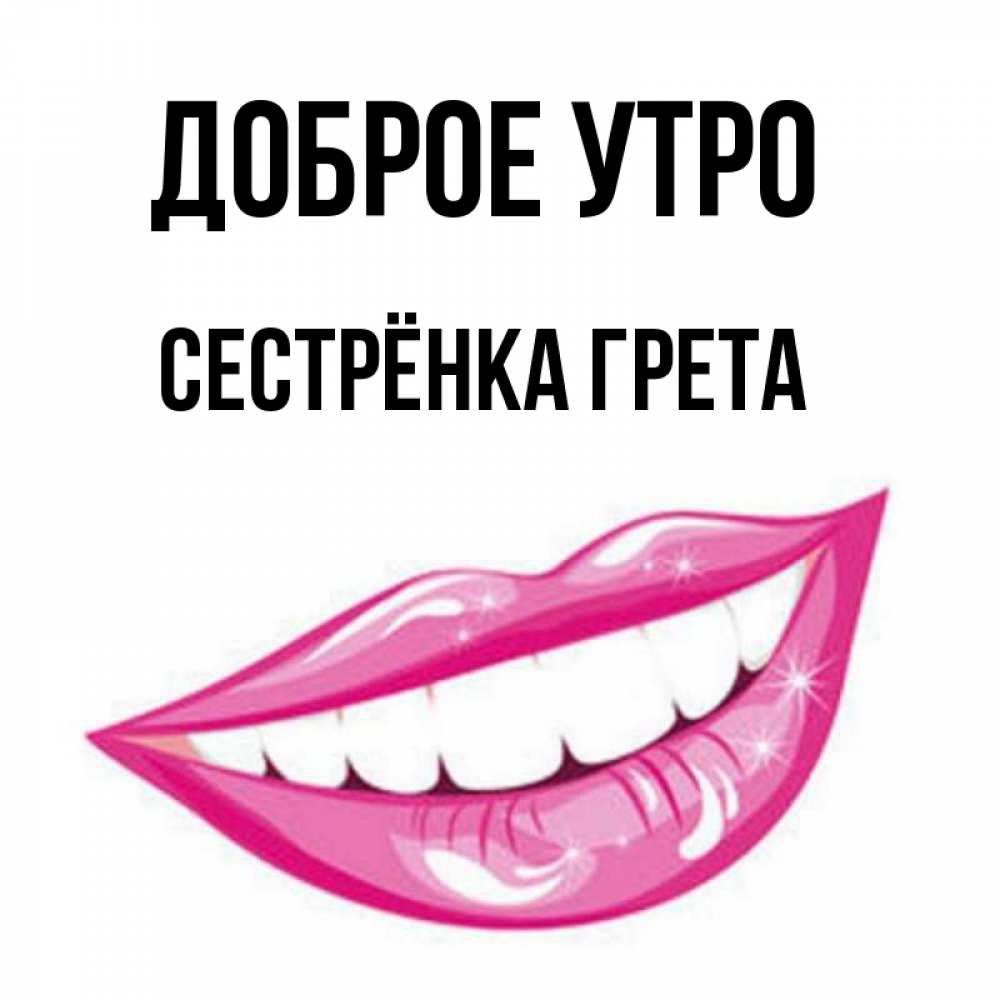 Открытка на каждый день с именем, Сестрёнка-Грета Доброе утро розовые губы и белые зубы Прикольная открытка с пожеланием онлайн скачать бесплатно 