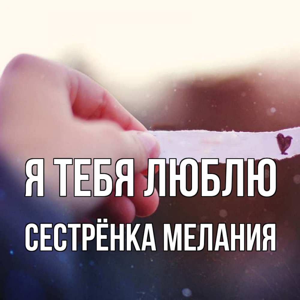 Открытка на каждый день с именем, Сестрёнка-Мелания Я тебя люблю для тебя Прикольная открытка с пожеланием онлайн скачать бесплатно 