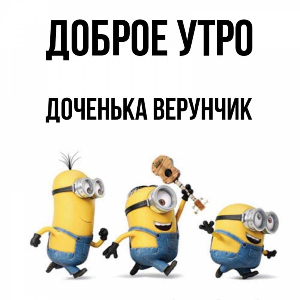 Открытка на каждый день с именем, Доченька-Верунчик Доброе утро миньоны и прекрасное утро Прикольная открытка с пожеланием онлайн скачать бесплатно 