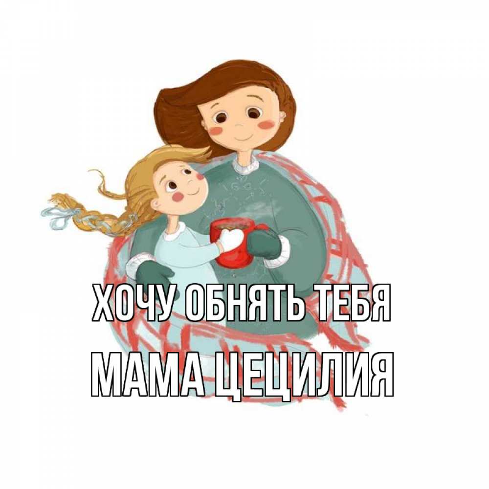 Открытка на каждый день с именем, Мама-Цецилия Хочу обнять тебя Горячий кофе Прикольная открытка с пожеланием онлайн скачать бесплатно 