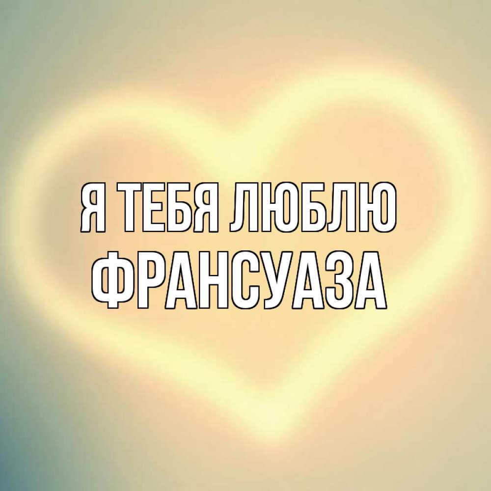 Открытка на каждый день с именем, Франсуаза Я тебя люблю сердце Прикольная открытка с пожеланием онлайн скачать бесплатно 