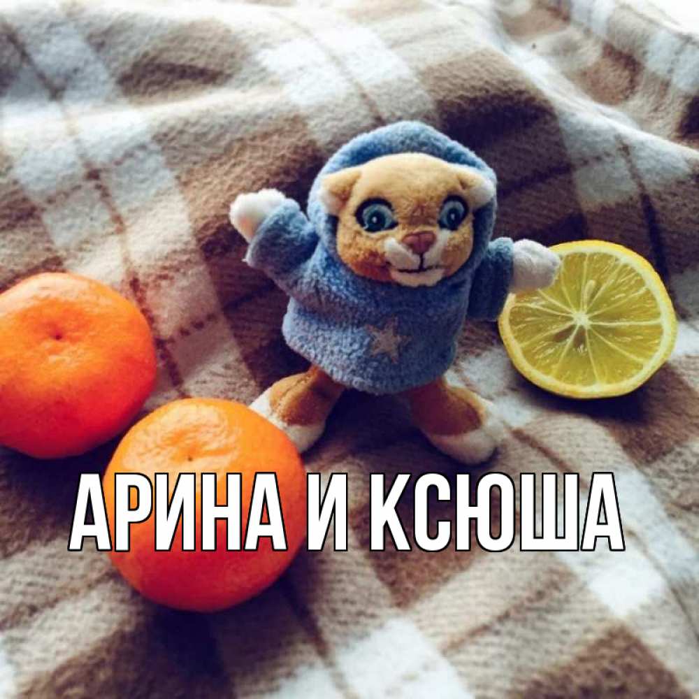 Открытка на каждый день с именем, Арина-и-Ксюша Главная вот тебе апельсинка и лимон Прикольная открытка с пожеланием онлайн скачать бесплатно 