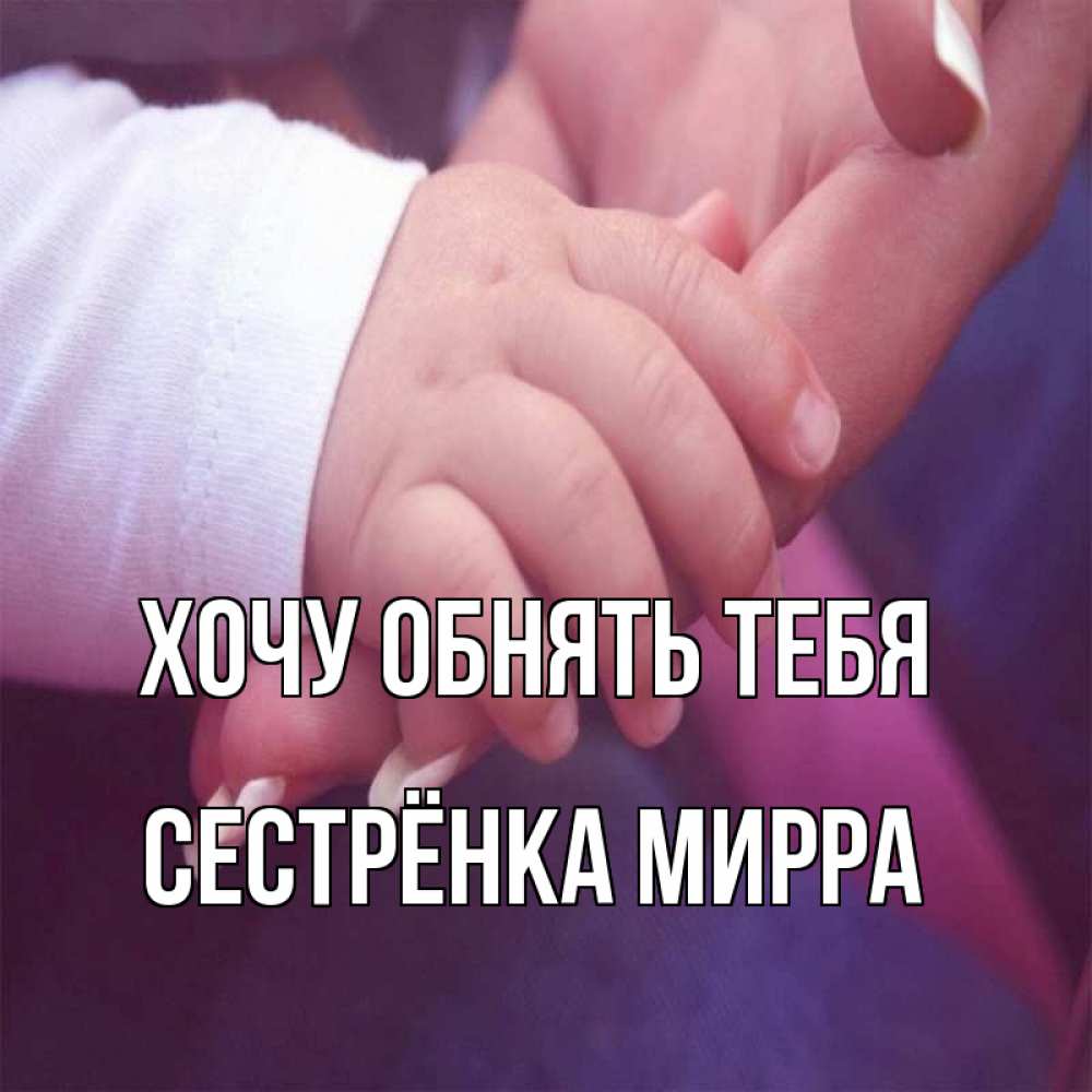 Открытка на каждый день с именем, Сестрёнка-Мирра Хочу обнять тебя мама с ребенком Прикольная открытка с пожеланием онлайн скачать бесплатно 