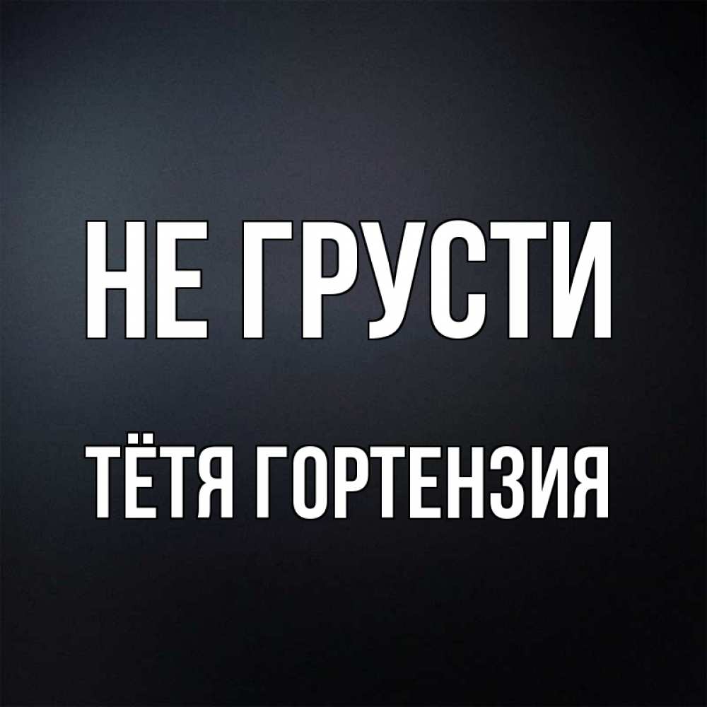 Открытка на каждый день с именем, Тётя-Гортензия Не грусти Градиент серый Прикольная открытка с пожеланием онлайн скачать бесплатно 