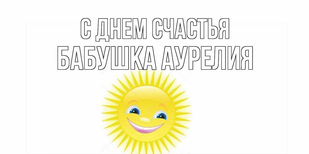 Открытка на каждый день с именем, Бабушка-Аурелия С днем счастья пожелания позитивные Прикольная открытка с пожеланием онлайн скачать бесплатно 