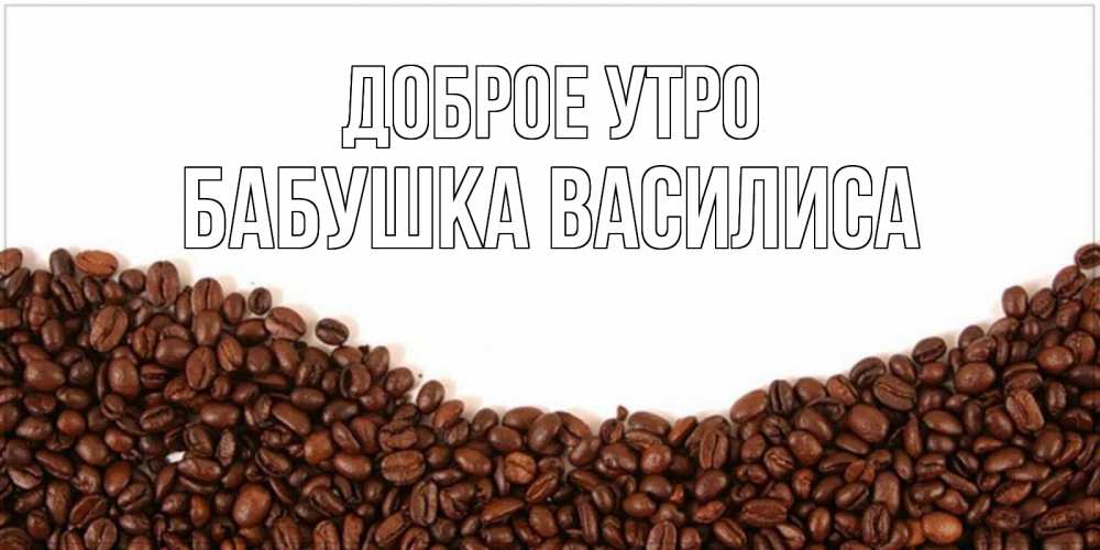 Открытка на каждый день с именем, Бабушка-Василиса Доброе утро текст на белом фоне и снизу кофейные зерна Прикольная открытка с пожеланием онлайн скачать бесплатно 