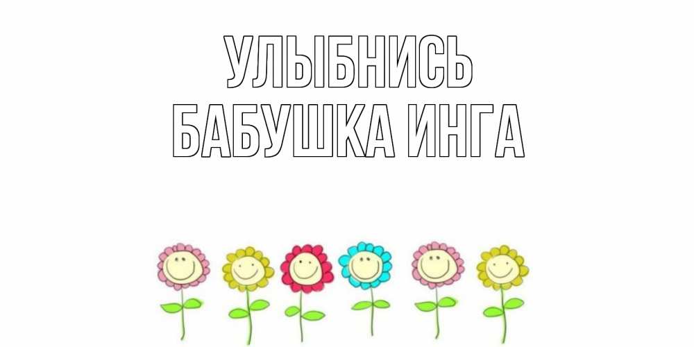 Открытка на каждый день с именем, Бабушка-Инга Улыбнись улыбка, цветы Прикольная открытка с пожеланием онлайн скачать бесплатно 