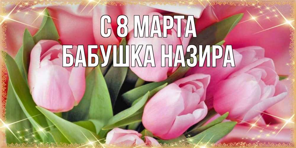 Открытка на каждый день с именем, Бабушка-Назира С 8 МАРТА красивые открытки на 8 марта для милых дам Прикольная открытка с пожеланием онлайн скачать бесплатно 